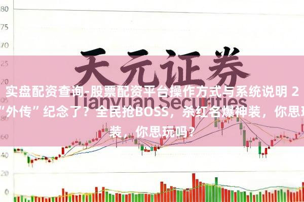 实盘配资查询-股票配资平台操作方式与系统说明 2025“外传”纪念了？全民抢BOSS，杀红名爆神装，你思玩吗？