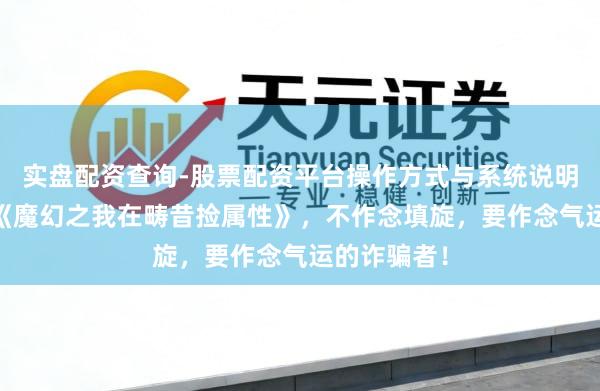 实盘配资查询-股票配资平台操作方式与系统说明 良心大作《魔幻之我在畴昔捡属性》，不作念填旋，要作念气运的诈骗者！