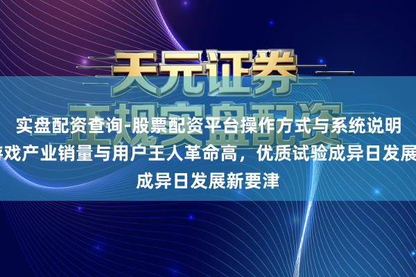 实盘配资查询-股票配资平台操作方式与系统说明 中国游戏产业销量与用户王人革命高，优质试验成异日发展新要津
