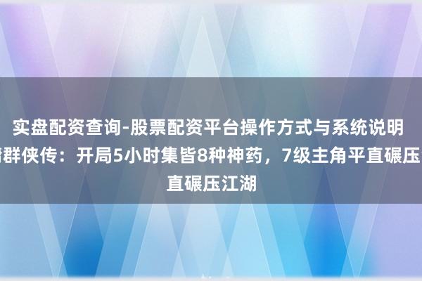 实盘配资查询-股票配资平台操作方式与系统说明 金庸群侠传：开局5小时集皆8种神药，7级主角平直碾压江湖