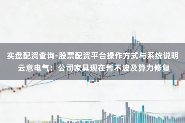 实盘配资查询-股票配资平台操作方式与系统说明 云意电气：公司家具现在暂不波及算力修复