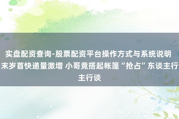 实盘配资查询-股票配资平台操作方式与系统说明 岁末岁首快递量激增 小哥竟搭起帐篷“抢占”东谈主行谈