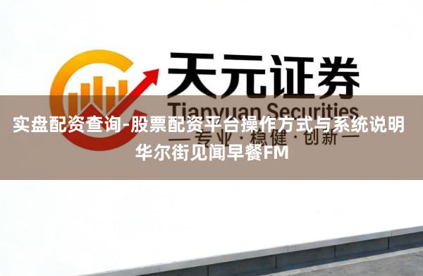 实盘配资查询-股票配资平台操作方式与系统说明 华尔街见闻早餐FM