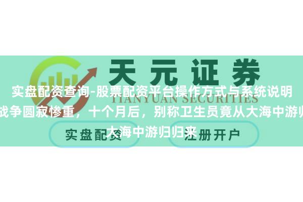 实盘配资查询-股票配资平台操作方式与系统说明 金门战争圆寂惨重，十个月后，别称卫生员竟从大海中游归归来