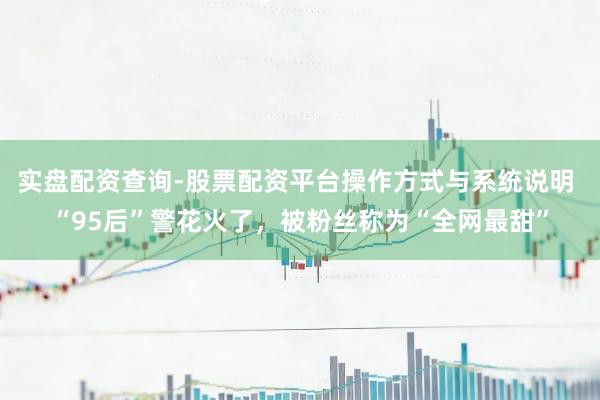 实盘配资查询-股票配资平台操作方式与系统说明 “95后”警花火了，被粉丝称为“全网最甜”