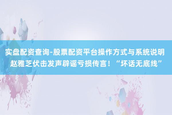 实盘配资查询-股票配资平台操作方式与系统说明 赵雅芝伏击发声辟谣亏损传言！“坏话无底线”