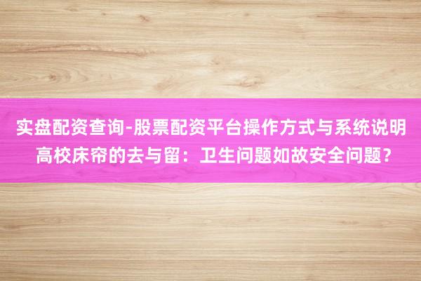 实盘配资查询-股票配资平台操作方式与系统说明 高校床帘的去与留：卫生问题如故安全问题？