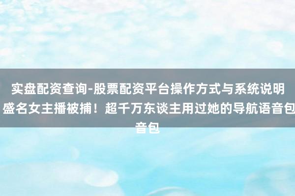 实盘配资查询-股票配资平台操作方式与系统说明 盛名女主播被捕！超千万东谈主用过她的导航语音包