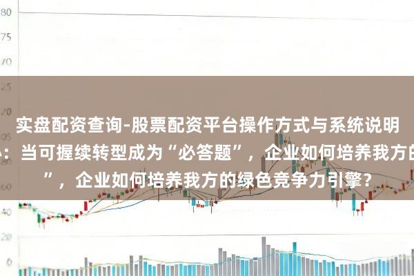实盘配资查询-股票配资平台操作方式与系统说明 对话曼大中国中心：当可握续转型成为“必答题”，企业如何培养我方的绿色竞争力引擎？