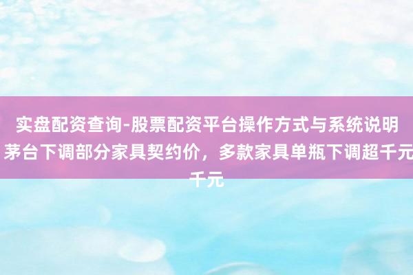 实盘配资查询-股票配资平台操作方式与系统说明 茅台下调部分家具契约价，多款家具单瓶下调超千元