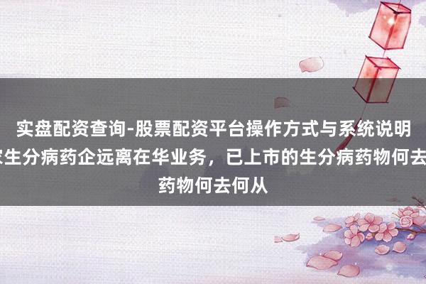 实盘配资查询-股票配资平台操作方式与系统说明 这家生分病药企远离在华业务，已上市的生分病药物何去何从