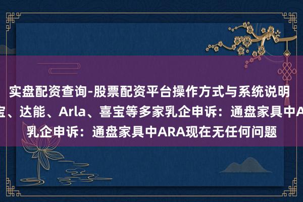 实盘配资查询-股票配资平台操作方式与系统说明 飞鹤、蒙牛、君乐宝、达能、Arla、喜宝等多家乳企申诉：通盘家具中ARA现在无任何问题