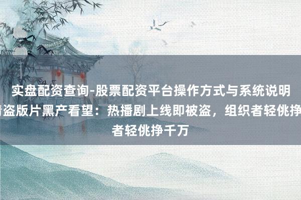 实盘配资查询-股票配资平台操作方式与系统说明 高清盗版片黑产看望：热播剧上线即被盗，组织者轻佻挣千万