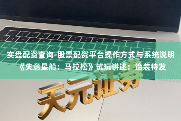 实盘配资查询-股票配资平台操作方式与系统说明 《失意星船：马拉松》试玩讲述：治装待发