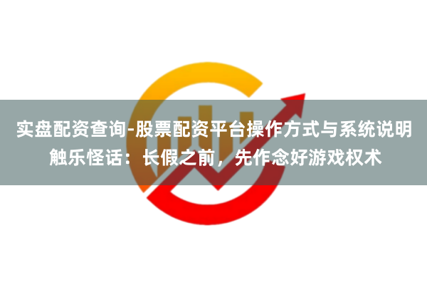实盘配资查询-股票配资平台操作方式与系统说明 触乐怪话：长假之前，先作念好游戏权术