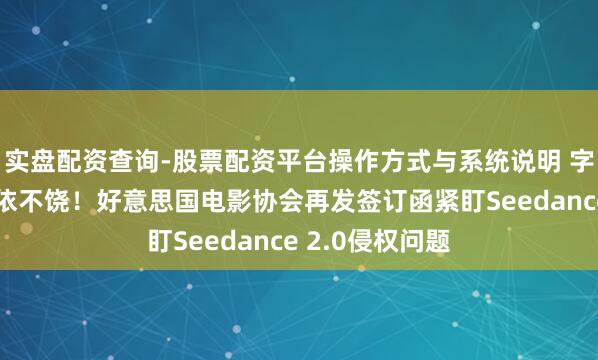 实盘配资查询-股票配资平台操作方式与系统说明 字节高兴后仍不依不饶!好意思国电影协会再发签订函紧盯Seedance 2.0侵权问题