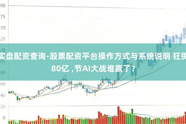 实盘配资查询-股票配资平台操作方式与系统说明 狂掷80亿 ,节AI大战谁赢了？