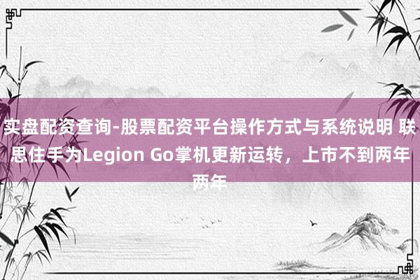 实盘配资查询-股票配资平台操作方式与系统说明 联思住手为Legion Go掌机更新运转，上市不到两年