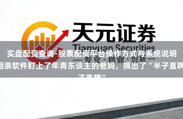 实盘配资查询-股票配资平台操作方式与系统说明 相亲软件盯上了年青东谈主的爸妈，搞出了“半子直聘”