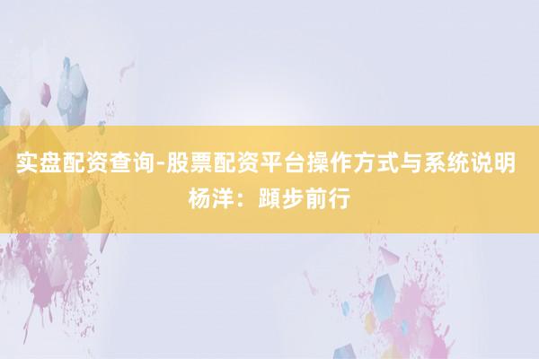 实盘配资查询-股票配资平台操作方式与系统说明 杨洋：蹞步前行