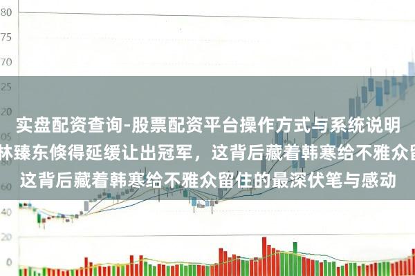 实盘配资查询-股票配资平台操作方式与系统说明 巴音布鲁克绝顶线前林臻东倏得延缓让出冠军,这背后藏着韩寒给不雅众留住的最深伏笔与感动