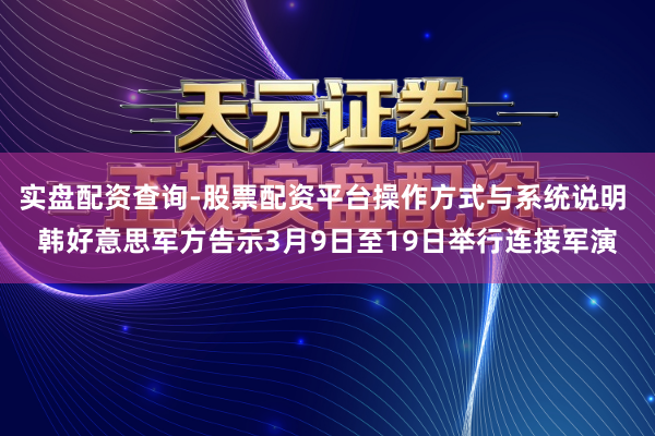 实盘配资查询-股票配资平台操作方式与系统说明 韩好意思军方告示3月9日至19日举行连接军演