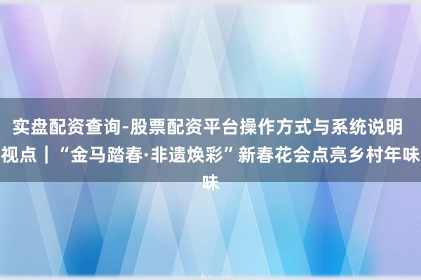 实盘配资查询-股票配资平台操作方式与系统说明 视点|“金马踏春·非遗焕彩”新春花会点亮乡村年味