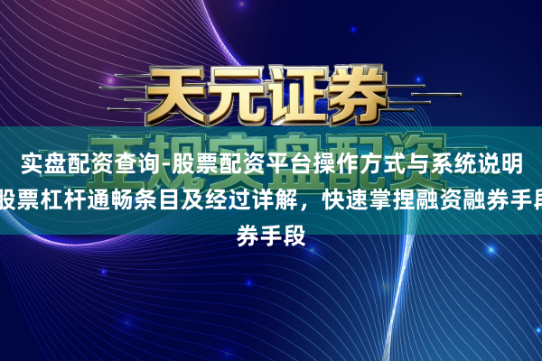 实盘配资查询-股票配资平台操作方式与系统说明 股票杠杆通畅条目及经过详解，快速掌捏融资融券手段