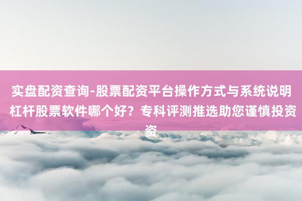 实盘配资查询-股票配资平台操作方式与系统说明 杠杆股票软件哪个好?专科评测推选助您谨慎投资