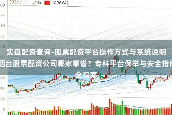实盘配资查询-股票配资平台操作方式与系统说明 烟台股票配资公司哪家靠谱？专科平台保举与安全指南
