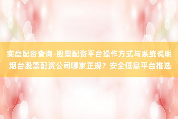 实盘配资查询-股票配资平台操作方式与系统说明 烟台股票配资公司哪家正规？安全低息平台推选