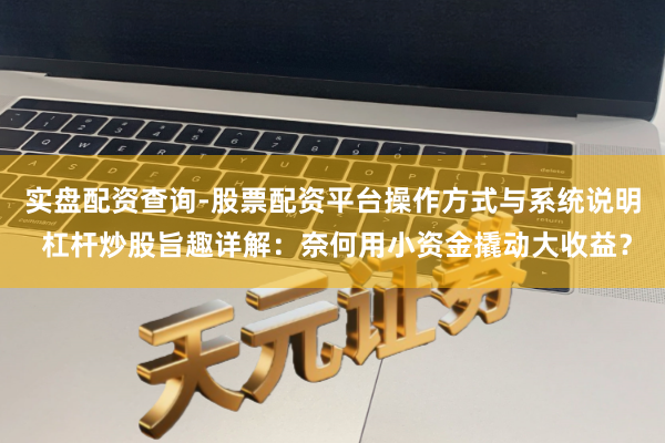 实盘配资查询-股票配资平台操作方式与系统说明 杠杆炒股旨趣详解：奈何用小资金撬动大收益？