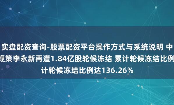 实盘配资查询-股票配资平台操作方式与系统说明 中公纯熟控股鞭策李永新再遭1.84亿股轮候冻结 累计轮候冻结比例达136.26%
