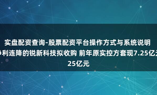 实盘配资查询-股票配资平台操作方式与系统说明 净利连降的锐新科技拟收购 前年原实控方套现7.25亿元