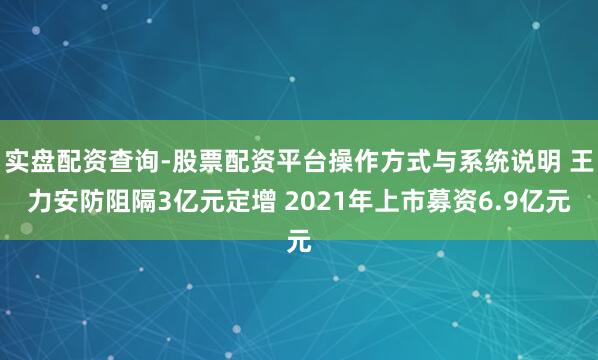 实盘配资查询-股票配资平台操作方式与系统说明 王力安防阻隔3亿元定增 2021年上市募资6.9亿元