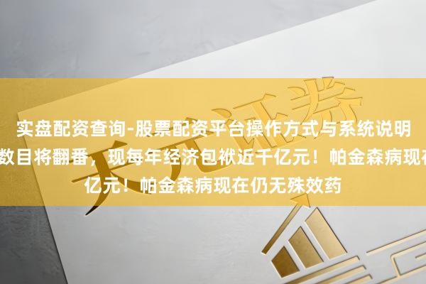 实盘配资查询-股票配资平台操作方式与系统说明 20年内患者数目将翻番,现每年经济包袱近千亿元!帕金森病现在仍无殊效药