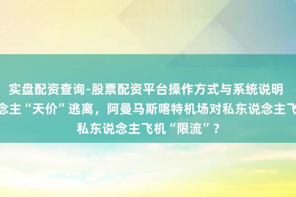 实盘配资查询-股票配资平台操作方式与系统说明 中东富东说念主“天价”逃离,阿曼马斯喀特机场对私东说念主飞机“限流”?