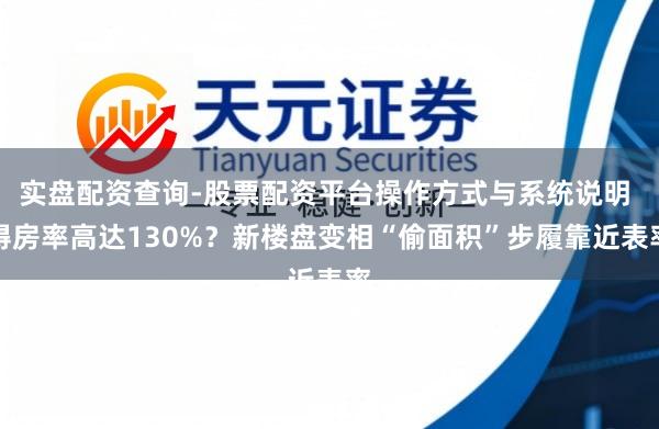 实盘配资查询-股票配资平台操作方式与系统说明 得房率高达130%？新楼盘变相“偷面积”步履靠近表率