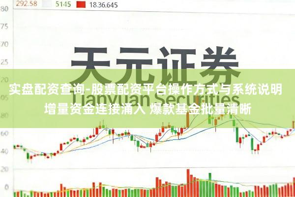 实盘配资查询-股票配资平台操作方式与系统说明 增量资金连接涌入 爆款基金批量清晰