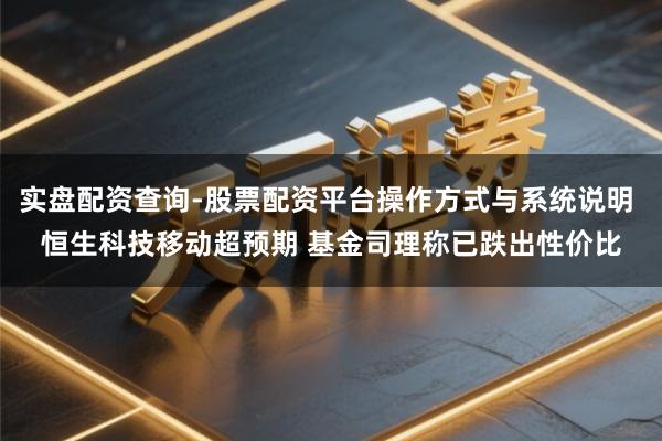 实盘配资查询-股票配资平台操作方式与系统说明 恒生科技移动超预期 基金司理称已跌出性价比