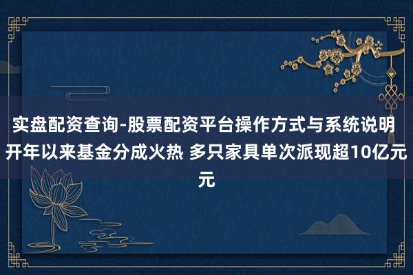 实盘配资查询-股票配资平台操作方式与系统说明 开年以来基金分成火热 多只家具单次派现超10亿元