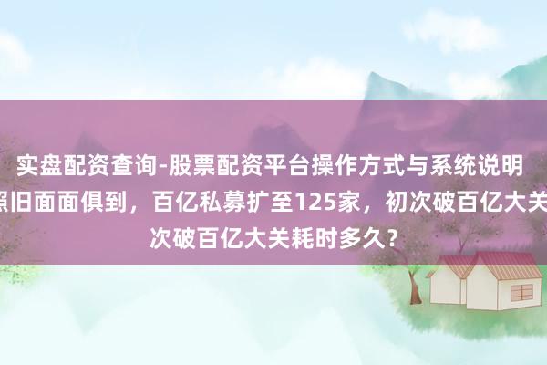 实盘配资查询-股票配资平台操作方式与系统说明 快速崛起照旧面面俱到,百亿私募扩至125家,初次破百亿大关耗时多久?