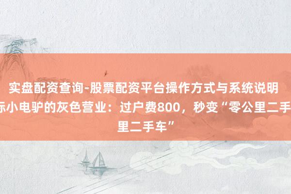 实盘配资查询-股票配资平台操作方式与系统说明 旧标小电驴的灰色营业：过户费800，秒变“零公里二手车”