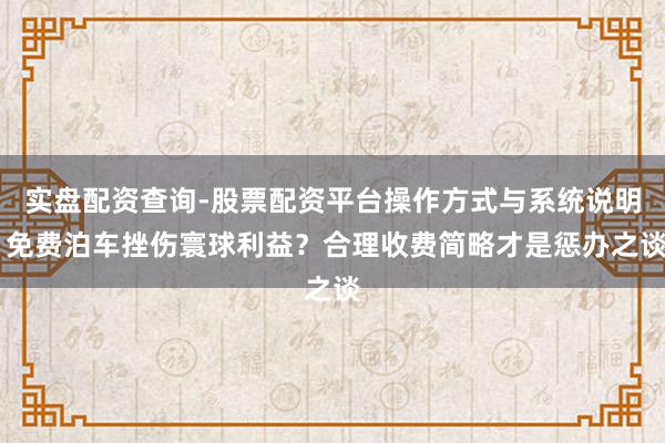 实盘配资查询-股票配资平台操作方式与系统说明 免费泊车挫伤寰球利益？合理收费简略才是惩办之谈