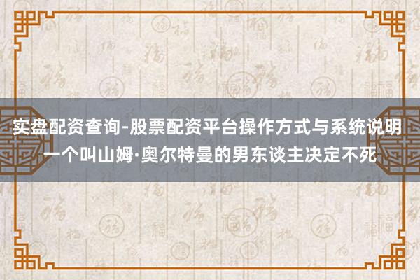 实盘配资查询-股票配资平台操作方式与系统说明 一个叫山姆·奥尔特曼的男东谈主决定不死