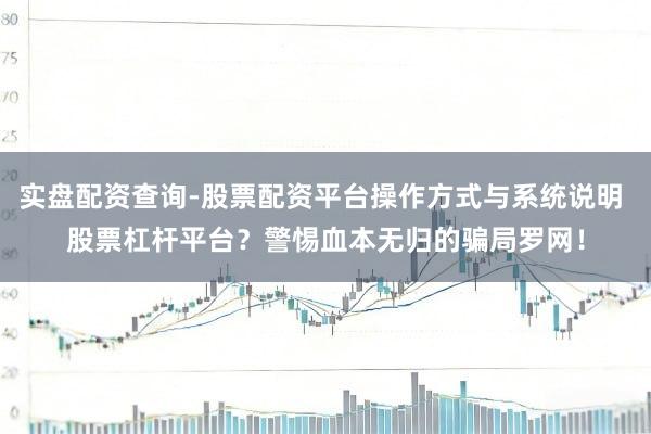 实盘配资查询-股票配资平台操作方式与系统说明 股票杠杆平台?警惕血本无归的骗局罗网!
