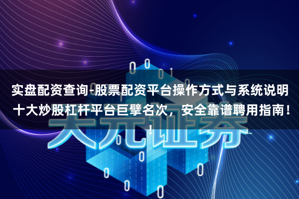实盘配资查询-股票配资平台操作方式与系统说明 十大炒股杠杆平台巨擘名次,安全靠谱聘用指南!