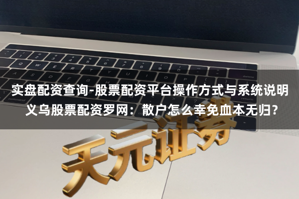 实盘配资查询-股票配资平台操作方式与系统说明 义乌股票配资罗网:散户怎么幸免血本无归?