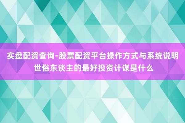 实盘配资查询-股票配资平台操作方式与系统说明 世俗东谈主的最好投资计谋是什么