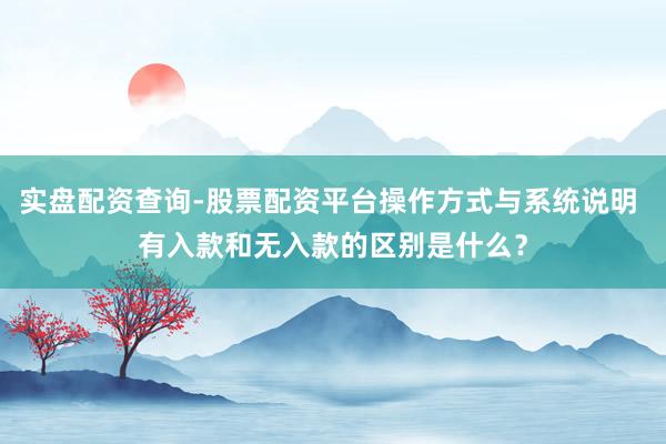 实盘配资查询-股票配资平台操作方式与系统说明 有入款和无入款的区别是什么?